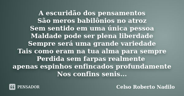 A escuridão dos pensamentos São meros babilônios no atroz Sem sentido em uma única pessoa Maldade pode ser plena liberdade Sempre será uma grande variedade Tais... Frase de celso roberto nadilo.