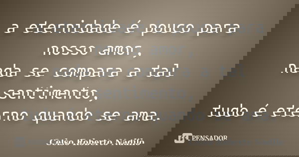 a eternidade é pouco para nosso amor, nada se compara a tal sentimento, tudo é eterno quando se ama.... Frase de celso roberto nadilo.