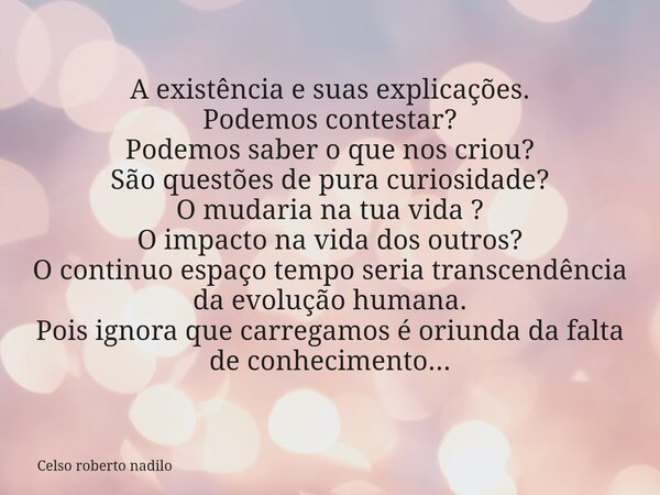 A existência e suas explicações. Podemos contestar? Podemos saber o que nos criou? São questões de pura curiosidade? O mudaria na tua vida ? O impacto na vida d... Frase de Celso roberto nadilo.