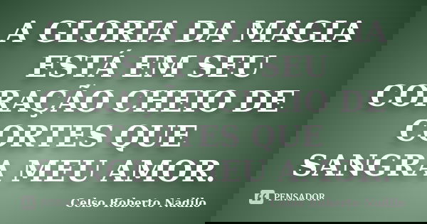 A GLORIA DA MAGIA ESTÁ EM SEU CORAÇÃO CHEIO DE CORTES QUE SANGRA MEU AMOR.... Frase de celso roberto nadilo.