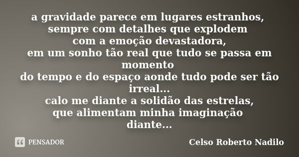 a gravidade parece em lugares estranhos, sempre com detalhes que explodem com a emoção devastadora, em um sonho tão real que tudo se passa em momento do tempo e... Frase de celso roberto nadilo.