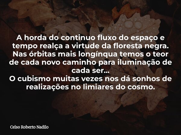 A horda do continuo fluxo do espaço e tempo realça a virtude da floresta negra. Nas órbitas mais longínqua temos o teor de cada novo caminho para iluminação de ... Frase de Celso Roberto Nadilo.