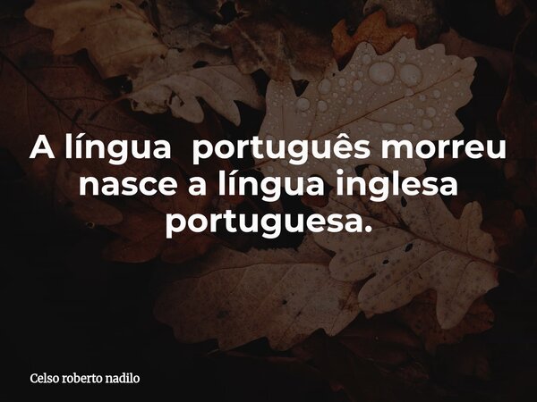 A língua português morreu ⁠nasce a língua inglesa portuguesa.... Frase de Celso roberto nadilo.