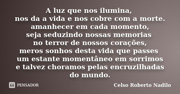 A luz que nos ilumina, nos da a vida e nos cobre com a morte. amanhecer em cada momento, seja seduzindo nossas memorias no terror de nossos corações, meros sonh... Frase de celso roberto nadilo.