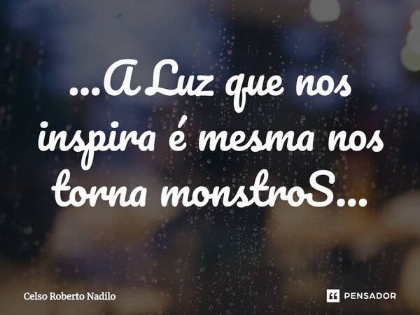 ...A Luz que nos inspira é mesma nos torna monstroS...⁠... Frase de Celso Roberto Nadilo.