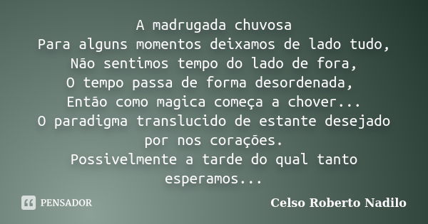 A madrugada chuvosa Para alguns momentos deixamos de lado tudo, Não sentimos tempo do lado de fora, O tempo passa de forma desordenada, Então como magica começa... Frase de celso roberto nadilo.