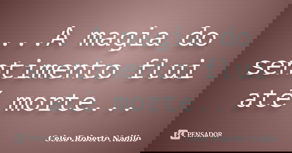 ...A magia do sentimento flui até morte...... Frase de celso roberto nadilo.