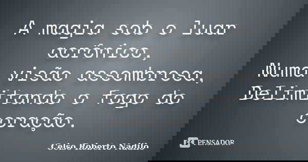 A magia sob o luar acrônico, Numa visão assombrosa, Delimitando o fogo do coração.... Frase de celso roberto nadilo.