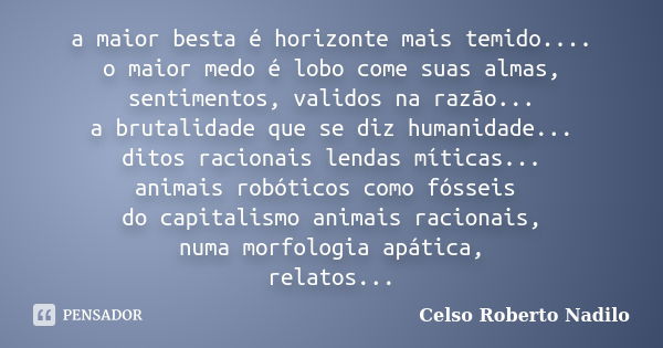 a maior besta é horizonte mais temido.... o maior medo é lobo come suas almas, sentimentos, validos na razão... a brutalidade que se diz humanidade... ditos rac... Frase de celso roberto nadilo.