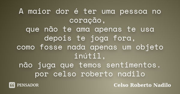 A maior dor é ter uma pessoa no coração, que não te ama apenas te usa depois te joga fora, como fosse nada apenas um objeto inútil, não juga que temos sentiment... Frase de celso roberto nadilo.