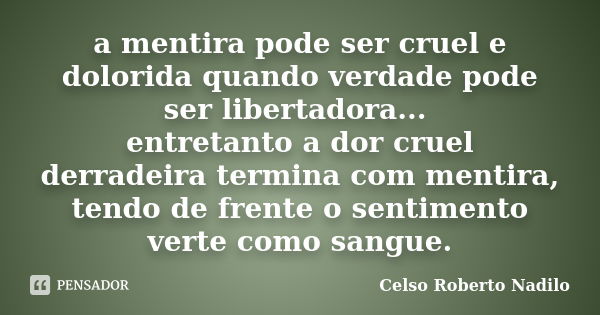 a mentira pode ser cruel e dolorida quando verdade pode ser libertadora... entretanto a dor cruel derradeira termina com mentira, tendo de frente o sentimento v... Frase de celso roberto nadilo.