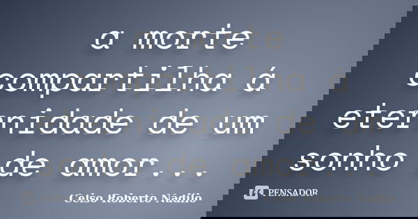 a morte compartilha á eternidade de um sonho de amor...... Frase de celso roberto nadilo.