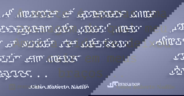 A morte é apenas uma passagem do qual meu Amor a vida te deixou cair em meus braços...... Frase de celso roberto nadilo.