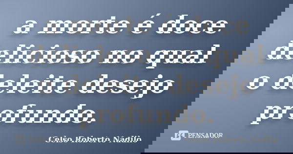 a morte é doce delicioso no qual o deleite desejo profundo.... Frase de celso roberto nadilo.