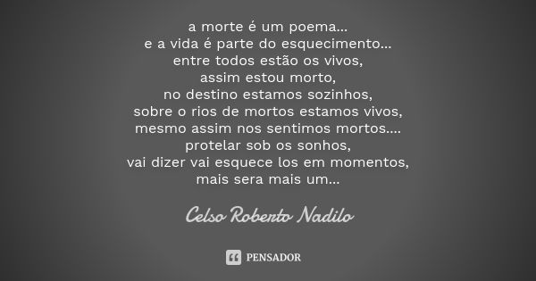 a morte é um poema... e a vida é parte do esquecimento... entre todos estão os vivos, assim estou morto, no destino estamos sozinhos, sobre o rios de mortos est... Frase de Celso Roberto Nadilo.