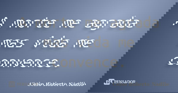 A morte me agrada mas vida me convence.... Frase de celso roberto nadilo.