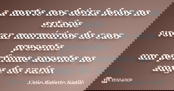 a morte nos deixa belos no extasie voraz murmúrios do caos presente um perfume ausente no auge do vazio.... Frase de celso roberto nadilo.