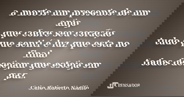 a morte um presente de um anjo que cobre seu coração tudo que senti é luz que esta no final todos desejam que esteja em paz.... Frase de celso roberto nadilo.