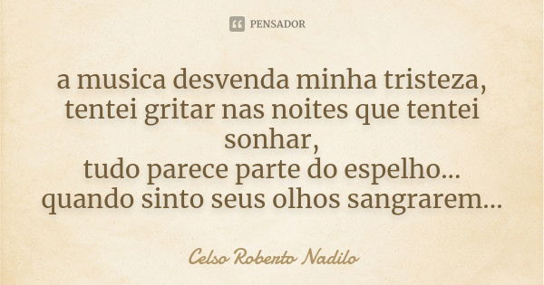 a musica desvenda minha tristeza, tentei gritar nas noites que tentei sonhar, tudo parece parte do espelho... quando sinto seus olhos sangrarem...... Frase de celso roberto nadilo.