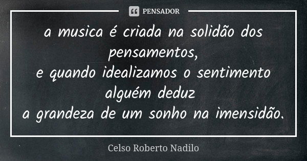 a musica é criada na solidão dos pensamentos, e quando idealizamos o sentimento alguém deduz a grandeza de um sonho na imensidão.... Frase de celso roberto nadilo.