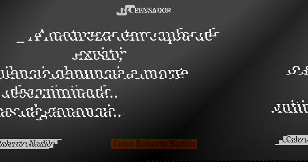 _A natureza tem culpa de existir, o silencio denuncia a morte descriminada... vitimas da ganancia...... Frase de celso roberto nadilo.