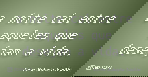 a noite cai entre aqueles que desejam a vida.... Frase de celso roberto nadilo.