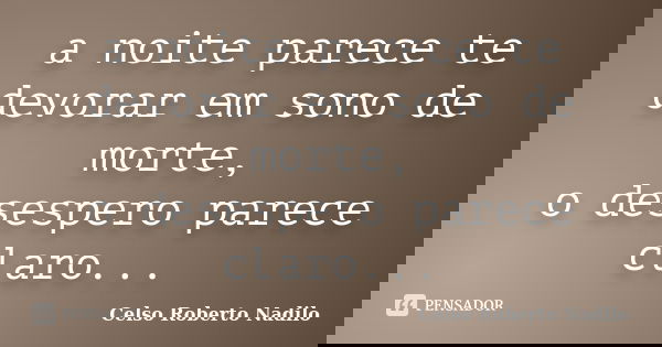 a noite parece te devorar em sono de morte, o desespero parece claro...... Frase de celso roberto nadilo.