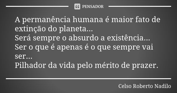 A permanência humana é maior fato de extinção do planeta... Será sempre o absurdo a existência... Ser o que é apenas é o que sempre vai ser... Pilhador da vida ... Frase de celso roberto nadilo.