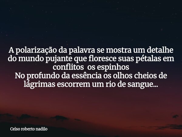 A polarização da palavra se mostra um detalhe do mundo pujante que floresce suas pétalas em conflitos os espinhos No profundo da essência os olhos cheios de lág... Frase de Celso roberto nadilo.