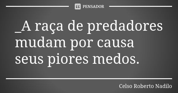 _A raça de predadores mudam por causa seus piores medos.... Frase de Celso Roberto Nadilo.