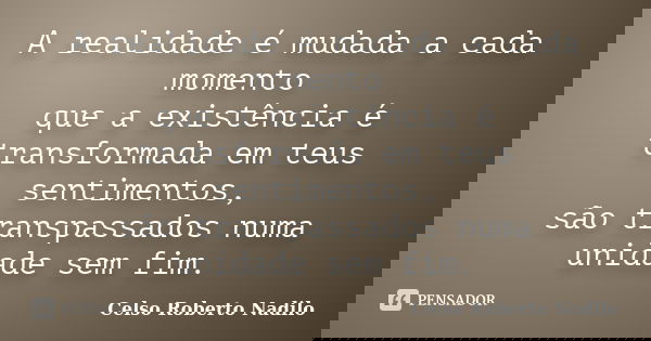 A realidade é mudada a cada momento que a existência é transformada em teus sentimentos, são transpassados numa unidade sem fim.... Frase de celso roberto nadilo.
