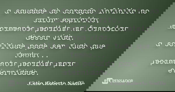 a saudade do coração infinita no calor espírito, meramente perdido na fronteira dessa vida, a solitude pode ser tudo que tenho... pesamento perdido para eternid... Frase de celso roberto nadilo.