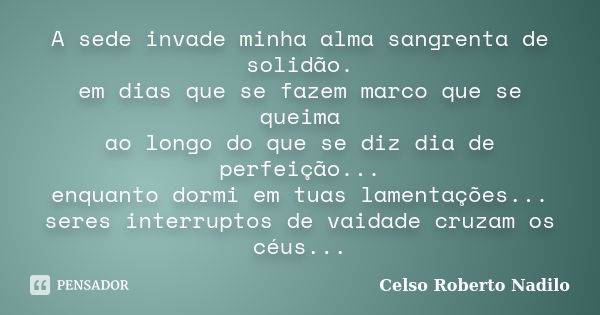 A sede invade minha alma sangrenta de solidão. em dias que se fazem marco que se queima ao longo do que se diz dia de perfeição... enquanto dormi em tuas lament... Frase de celso roberto nadilo.