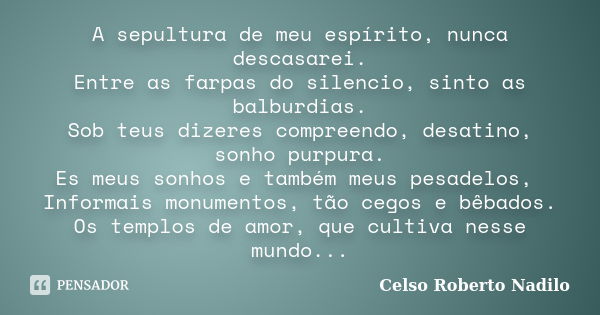 A sepultura de meu espírito, nunca descasarei. Entre as farpas do silencio, sinto as balburdias. Sob teus dizeres compreendo, desatino, sonho purpura. Es meus s... Frase de celso roberto nadilo.