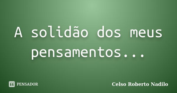 A solidão dos meus pensamentos...... Frase de celso roberto nadilo.