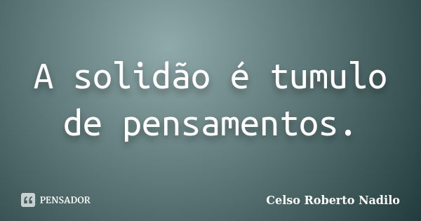 A solidão é tumulo de pensamentos.... Frase de celso roberto nadilo.