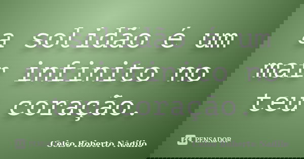 a solidão é um mar infinito no teu coração.... Frase de celso roberto nadilo.