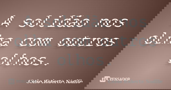 A solidão nos olha com outros olhos.... Frase de celso roberto nadilo.