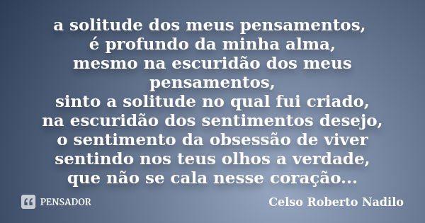 a solitude dos meus pensamentos, é profundo da minha alma, mesmo na escuridão dos meus pensamentos, sinto a solitude no qual fui criado, na escuridão dos sentim... Frase de celso roberto nadilo.