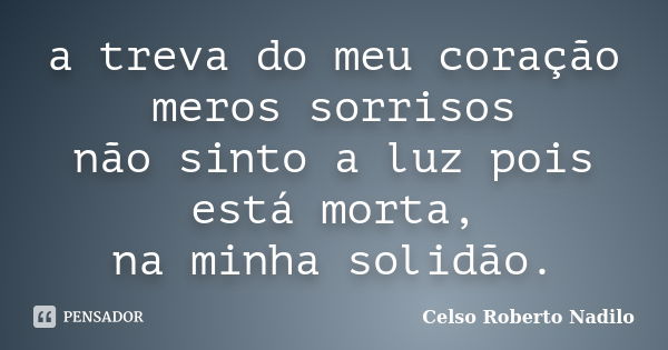 a treva do meu coração meros sorrisos não sinto a luz pois está morta, na minha solidão.... Frase de celso roberto nadilo.