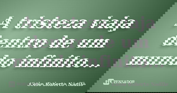 A tristeza viaja dentro de um mundo infinito...... Frase de celso roberto nadilo.