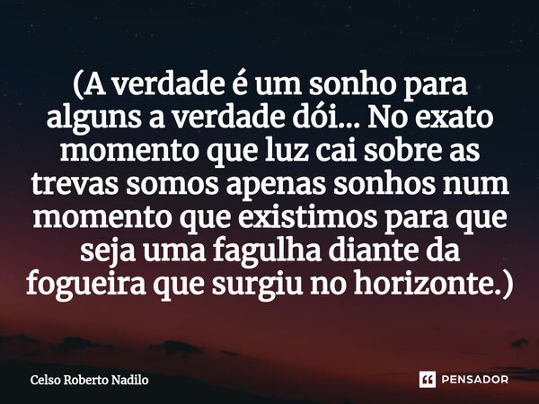 (A verdade é um sonho para alguns a verdade dói... No exato momento que luz cai sobre as trevas somos apenas sonhos num momento que existimos para que seja uma ... Frase de Celso Roberto Nadilo.