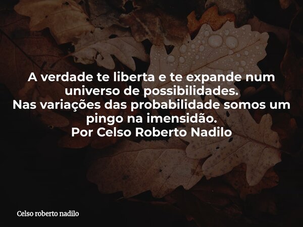 A verdade te liberta e te expande num universo de possibilidades. Nas variações das probabilidade somos um pingo na imensidão.⁠ Por Celso Roberto Nadilo... Frase de Celso roberto nadilo.
