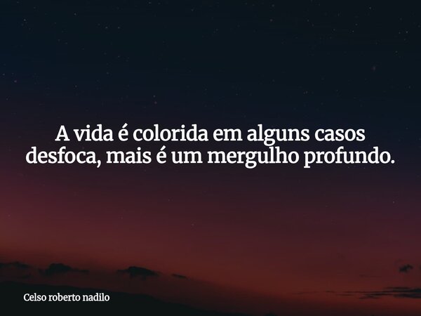 A vida é colorida em alguns casos desfoca, mais é um mergulho profundo.... Frase de Celso roberto nadilo.