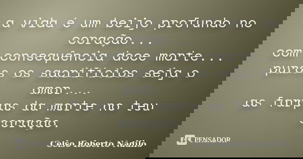 a vida é um beijo profundo no coração... com consequência doce morte... puros os sacrifícios seja o amor... as farpas da morte no teu coração.... Frase de celso roberto nadilo.