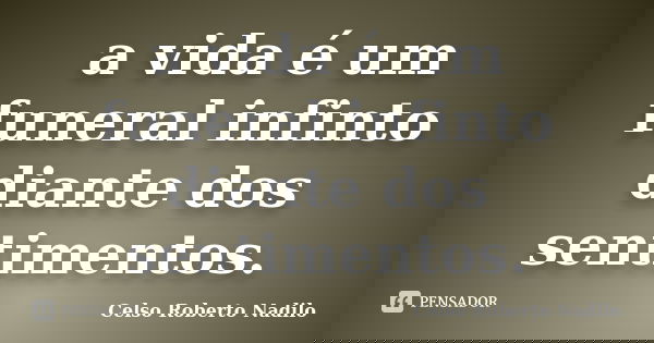 a vida é um funeral infinto diante dos sentimentos.... Frase de celso roberto nadilo.
