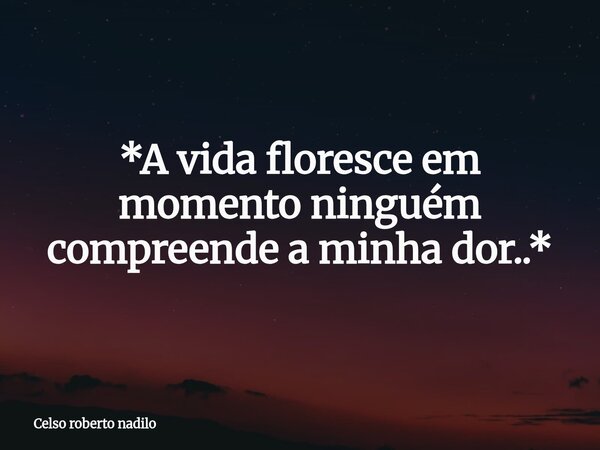 *A vida floresce em momento ninguém compreende a minha dor..*... Frase de Celso roberto nadilo.