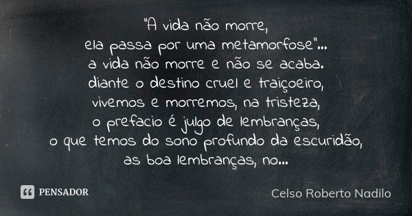 ''A vida não morre, ela passa por uma metamorfose''... a vida não morre e não se acaba. diante o destino cruel e traiçoeiro, vivemos e morremos, na tristeza, o ... Frase de Celso Roberto Nadilo.