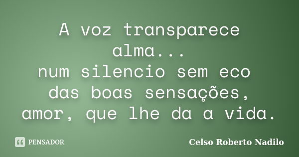 A voz transparece alma... num silencio sem eco das boas sensações, amor, que lhe da a vida.... Frase de celso roberto nadilo.