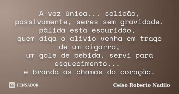 A voz única... solidão, passivamente, seres sem gravidade. pálida está escuridão, quem diga o alivio venha em trago de um cigarro, um gole de bebida, servi para... Frase de celso roberto nadilo.